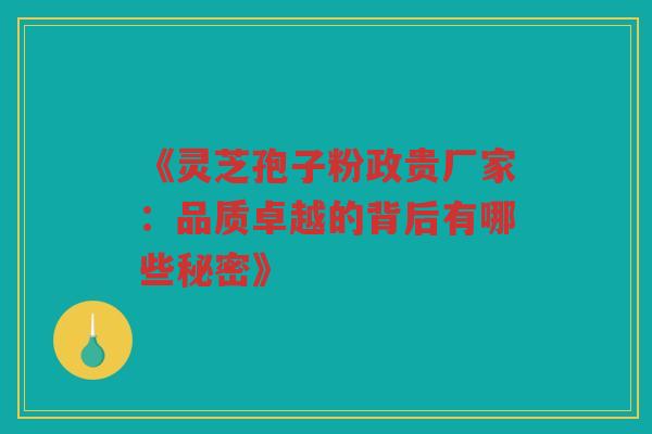 《灵芝孢子粉政贵厂家：品质卓越的背后有哪些秘密》