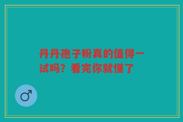 丹丹孢子粉真的值得一试吗？看完你就懂了