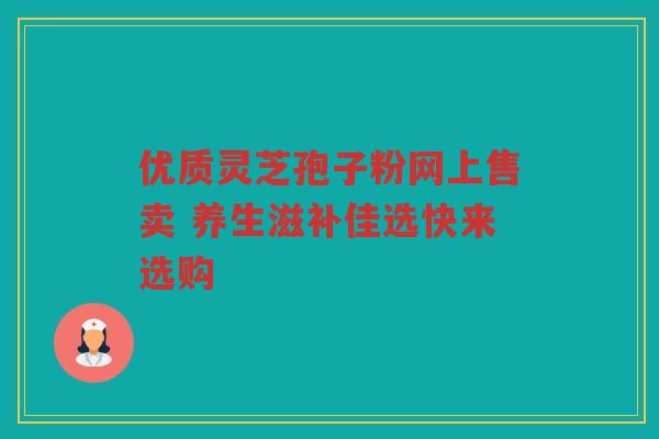 优质灵芝孢子粉网上售卖 养生滋补佳选快来选购