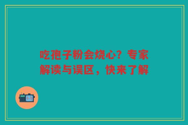 吃孢子粉会烧心？专家解读与误区，快来了解