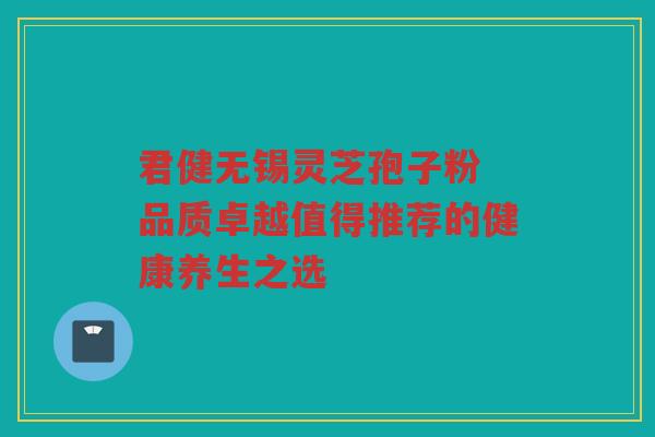 君健无锡灵芝孢子粉 品质卓越值得推荐的健康养生之选