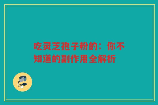 吃灵芝孢子粉的：你不知道的副作用全解析