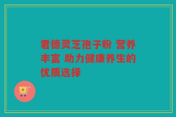 君德灵芝孢子粉 营养丰富 助力健康养生的优质选择