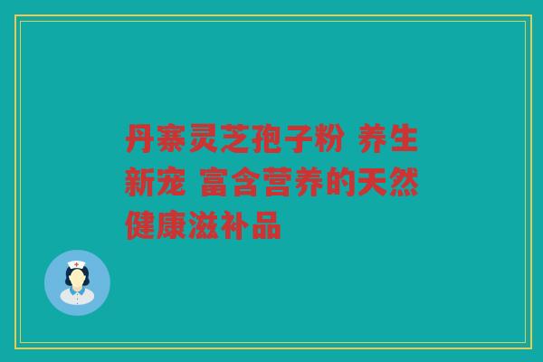 丹寨灵芝孢子粉 养生新宠 富含营养的天然健康滋补品