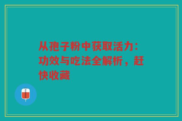 从孢子粉中获取活力：功效与吃法全解析，赶快收藏