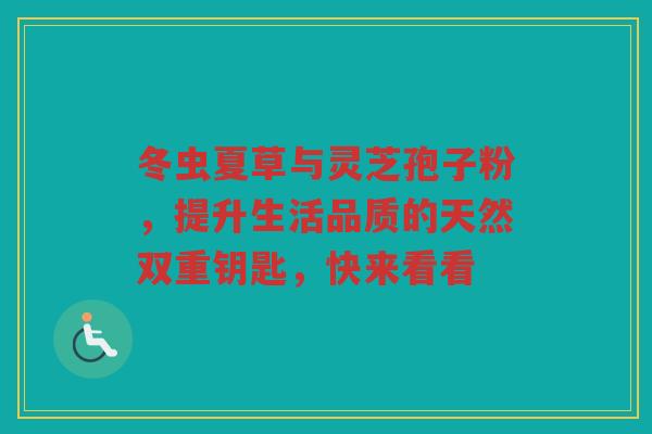 冬虫夏草与灵芝孢子粉，提升生活品质的天然双重钥匙，快来看看