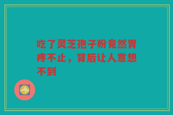 吃了灵芝孢子粉竟然胃疼不止，背后让人意想不到
