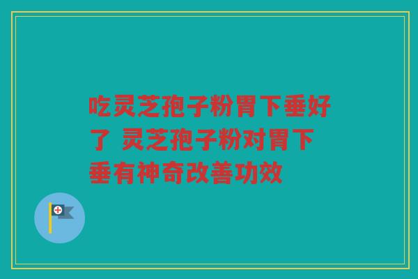 吃灵芝孢子粉胃下垂好了 灵芝孢子粉对胃下垂有神奇改善功效