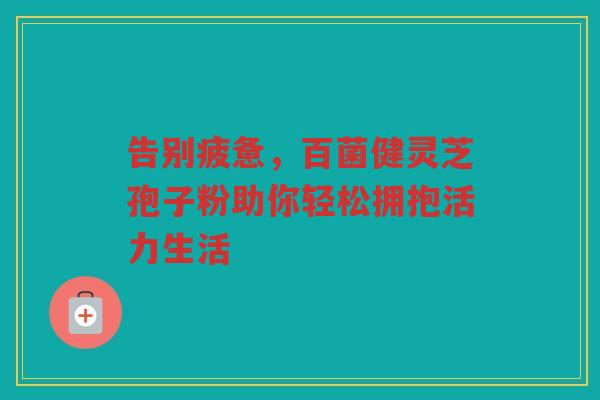 告别疲惫，百菌健灵芝孢子粉助你轻松拥抱活力生活