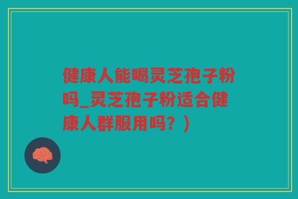 健康人能喝灵芝孢子粉吗_灵芝孢子粉适合健康人群服用吗？)