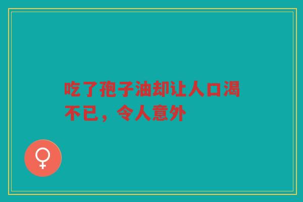 吃了孢子油却让人口渴不已，令人意外