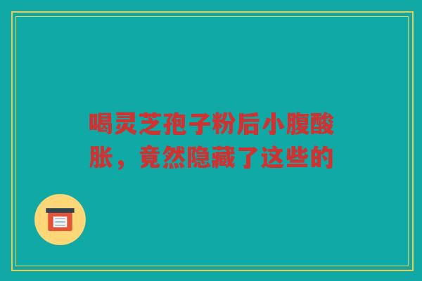 喝灵芝孢子粉后小腹酸胀，竟然隐藏了这些的