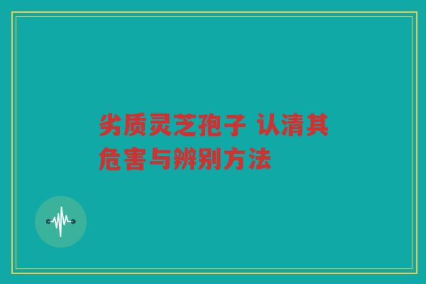 劣质灵芝孢子 认清其危害与辨别方法