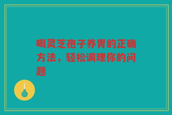 喝灵芝孢子养胃的正确方法，轻松调理你的问题