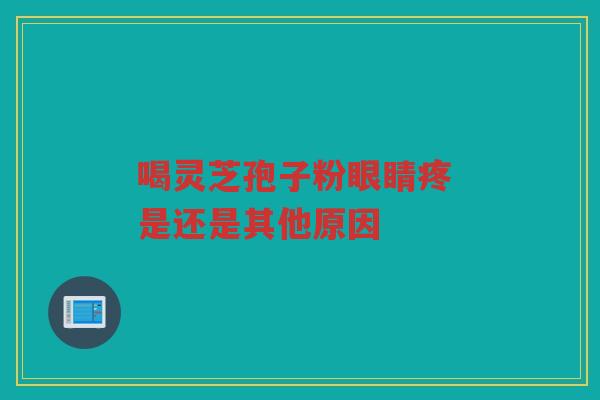 喝灵芝孢子粉眼睛疼 是还是其他原因 喝灵芝孢子粉眼睛疼 是还是其他原因