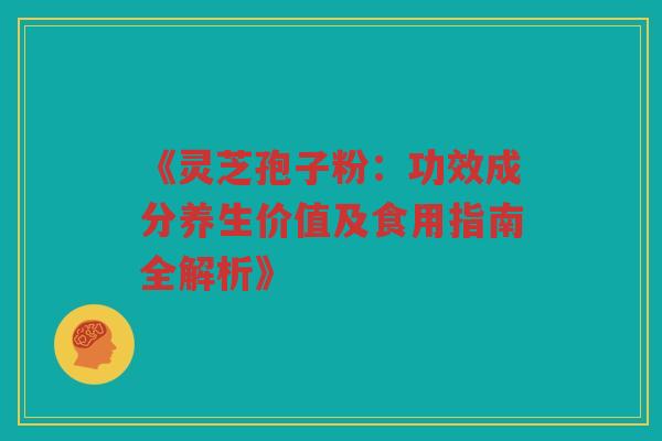 《灵芝孢子粉：功效成分养生价值及食用指南全解析》