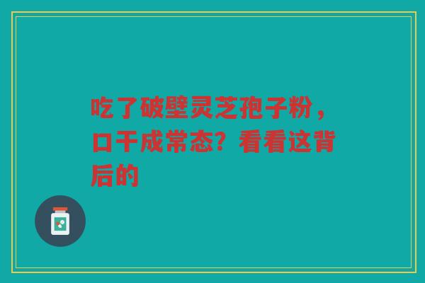 吃了破壁灵芝孢子粉，口干成常态？看看这背后的