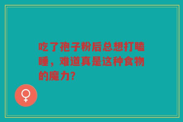 吃了孢子粉后总想打瞌睡，难道真是这种食物的魔力？