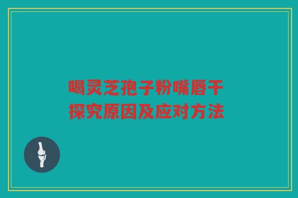 喝灵芝孢子粉嘴唇干 探究原因及应对方法