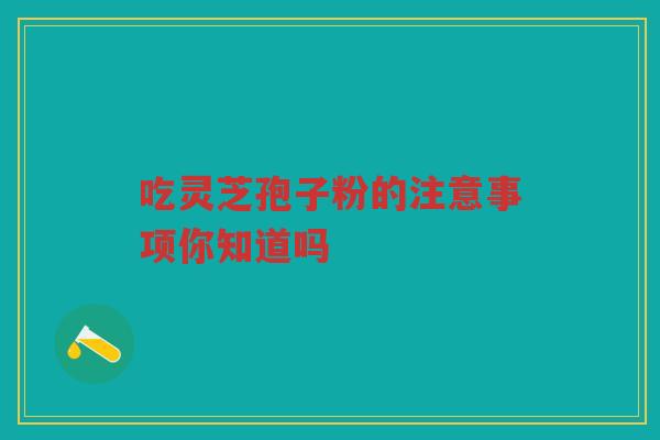 吃灵芝孢子粉的注意事项你知道吗