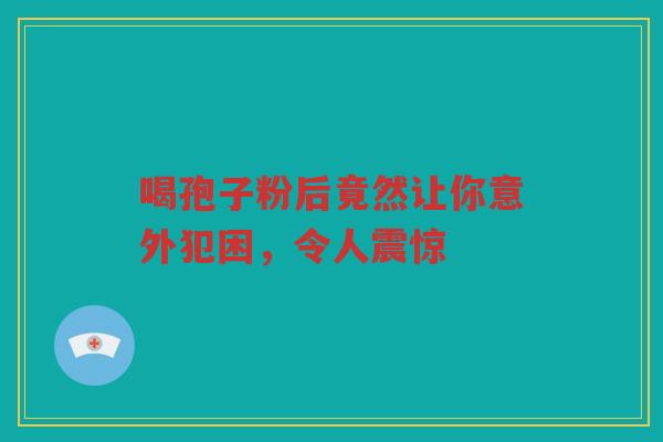 喝孢子粉后竟然让你意外犯困，令人震惊