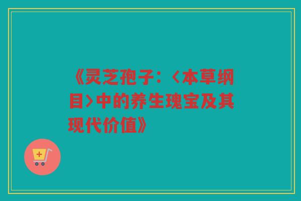 《灵芝孢子：〈本草纲目〉中的养生瑰宝及其现代价值》