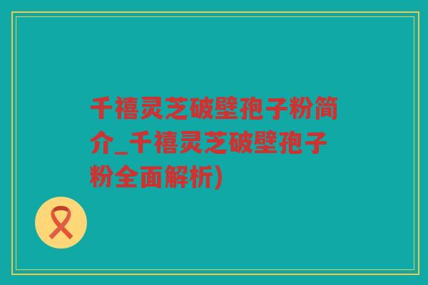 千禧灵芝破壁孢子粉简介_千禧灵芝破壁孢子粉全面解析)