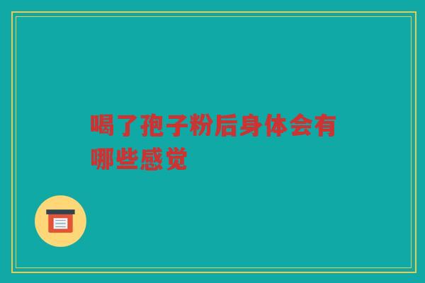 喝了孢子粉后身体会有哪些感觉 喝了孢子粉后身体会有哪些感觉