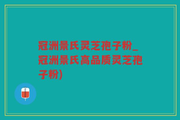 冠洲景氏灵芝孢子粉_冠洲景氏高品质灵芝孢子粉)