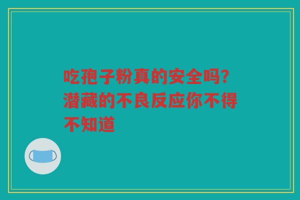吃孢子粉真的安全吗？潜藏的不良反应你不得不知道