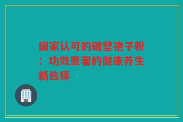 国家认可的破壁孢子粉：功效显著的健康养生新选择