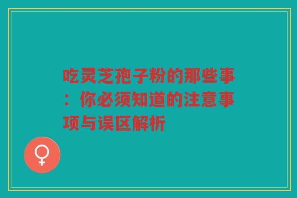 吃灵芝孢子粉的那些事：你必须知道的注意事项与误区解析