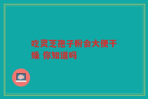 吃灵芝孢子粉会大便干燥 你知道吗