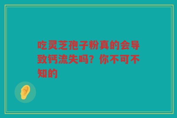 吃灵芝孢子粉真的会导致钙流失吗?你不可不知的 吃灵芝孢子粉真的会导致钙流失吗?你不可不知的