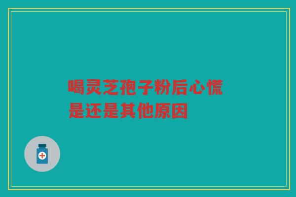 喝灵芝孢子粉后心慌 是还是其他原因