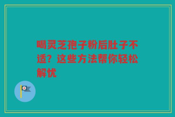 喝灵芝孢子粉后肚子不适？这些方法帮你轻松解忧