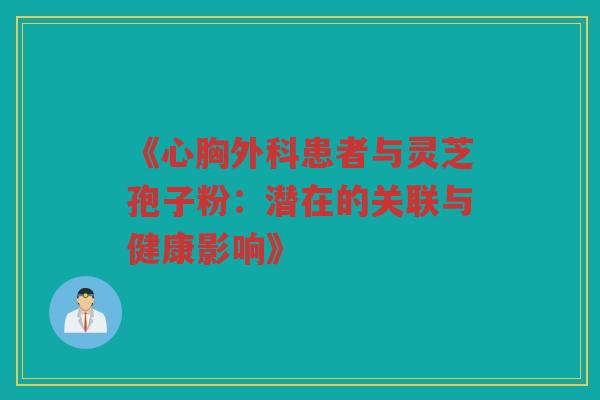 《心胸外科患者与灵芝孢子粉：潜在的关联与健康影响》