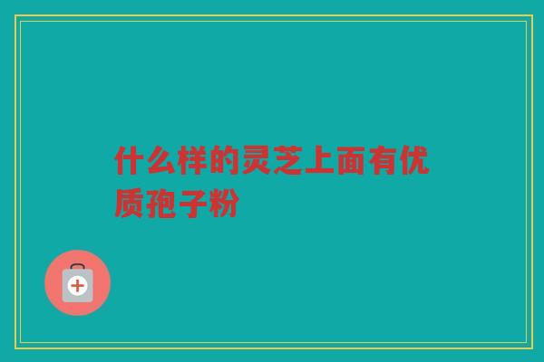 什么样的灵芝上面有优质孢子粉