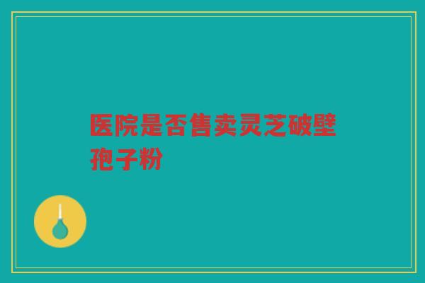 医院是否售卖灵芝破壁孢子粉