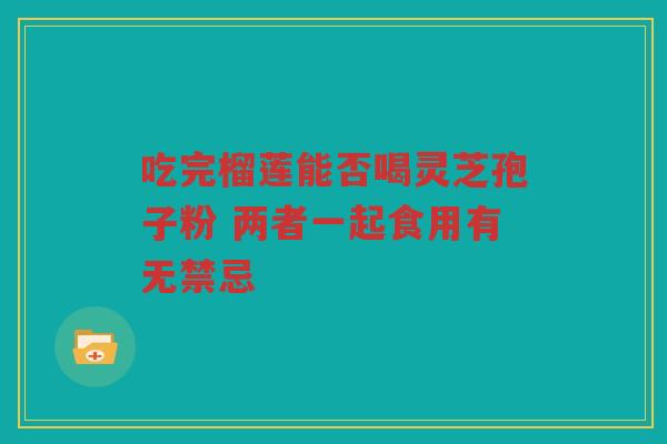 吃完榴莲能否喝灵芝孢子粉 两者一起食用有无禁忌