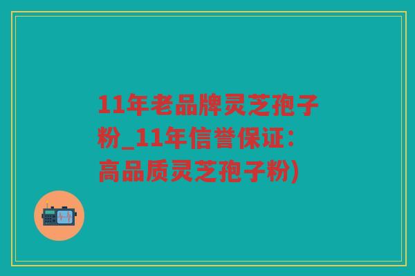 11年老品牌灵芝孢子粉_11年信誉保证：高品质灵芝孢子粉)