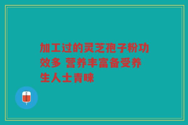 加工过的灵芝孢子粉功效多 营养丰富备受养生人士青睐