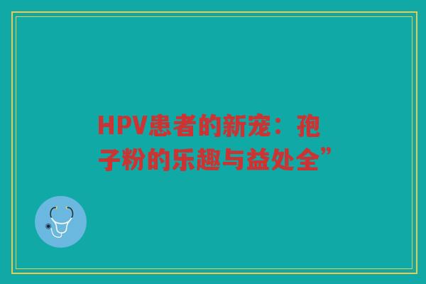 HPV患者的新宠:孢子粉的乐趣与益处全” HPV患者的新宠:孢子粉的乐趣与益处全”
