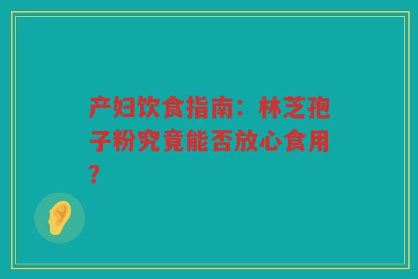 产妇饮食指南:林芝孢子粉究竟能否放心食用? 产妇饮食指南:林芝孢子粉究竟能否放心食用?