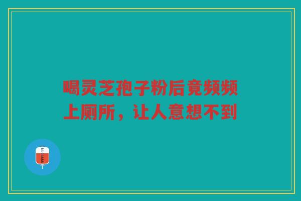 喝灵芝孢子粉后竟频频上厕所，让人意想不到