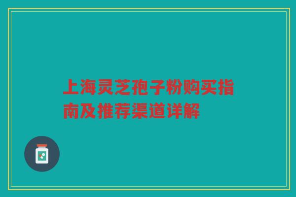 上海灵芝孢子粉购买指南及推荐渠道详解