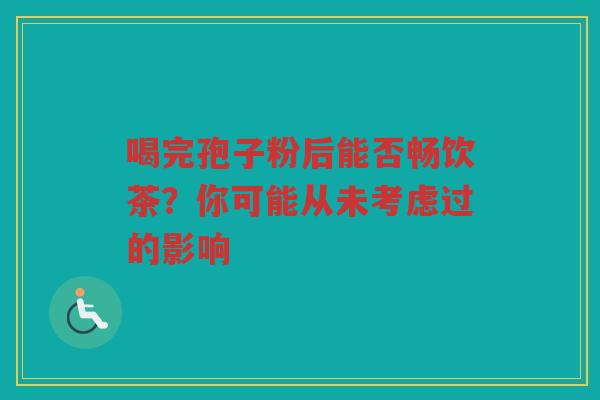 喝完孢子粉后能否畅饮茶？你可能从未考虑过的影响
