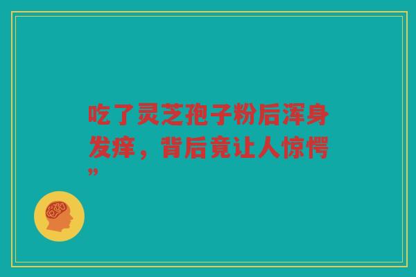 吃了灵芝孢子粉后浑身发痒，背后竟让人惊愕”