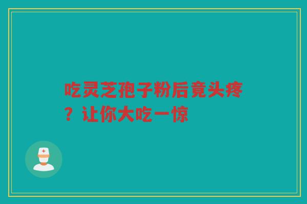 吃灵芝孢子粉后竟头疼？让你大吃一惊