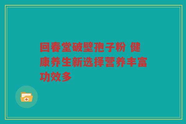 回春堂破壁孢子粉 健康养生新选择营养丰富功效多